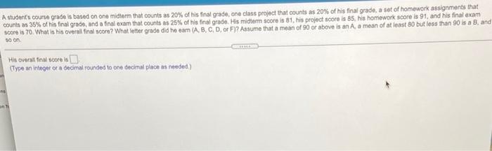 A Student S Course Grade Is Based On One Midterm That Counts As 20 Of His Final Grade One Class Project That Counts As 1