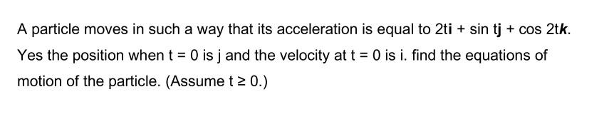 A Particle Moves In Such A Way That Its Acceleration Is Equal To 2ti Sin Tj Cos 2tk Yes The Position When T 0 Is 1