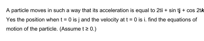A Particle Moves In Such A Way That Its Acceleration Is Equal To 2ti Sin Tj Cos 2tk Yes The Position When T 0 Is J 1