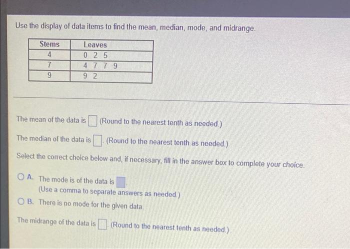Use The Display Of Data Items To Find The Mean Median Mode And Midrange Stems 4 7 9 Leaves 0 2 5 4 7 7 9 9 2 The Mea 1