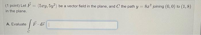 1 Point Let F 5xy 5y Be A Vector Field In The Plane And The Path Y 8x Joining 0 0 To 1 8 In The Plane A 1