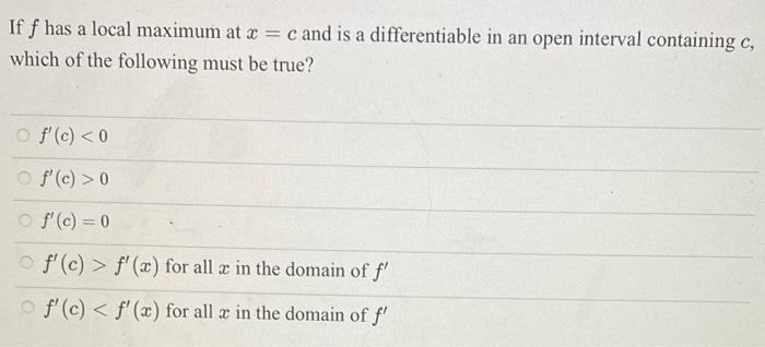If F Has A Local Maximum At X C And Is A Differentiable In An Open Interval Containing C Which Of The Following Must 1