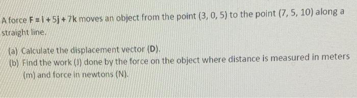 A Force F I 5j 7k Moves An Object From The Point 3 0 5 To The Point 7 5 10 Along A Straight Line A Calculate 1