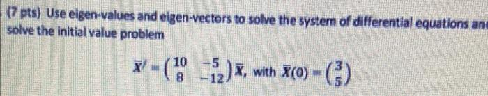 7 Pts Use Eigen Values And Eigen Vectors To Solve The System Of Differential Equations And Solve The Initial Value Pro 1
