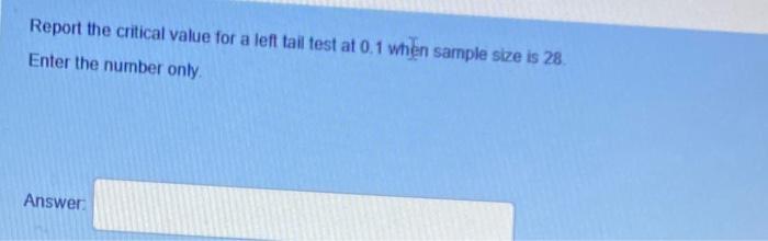 Report The Critical Value For A Left Tail Test At 0 1 When Sample Size Is 28 Enter The Number Only Answer 1