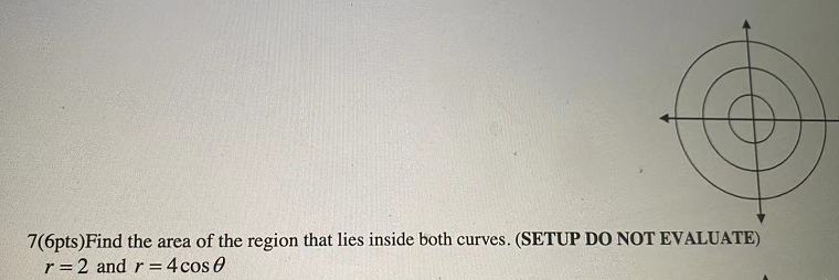7 6pts Find The Area Of The Region That Lies Inside Both Curves Setup Do Not Evaluate R 2 And R 4cos E 1