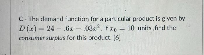 C The Demand Function For A Particular Product Is Given By D X 24 6x 03x2 If Xo 10 Units Find The Consumer 1