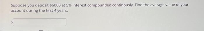 Suppose You Deposit 6000 At 5 Interest Compounded Continously Find The Average Value Of Your Account During The First 1