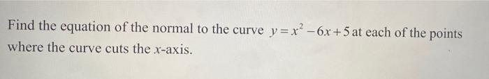 Find The Equation Of The Normal To The Curve Y X 6x 5 At Each Of The Points Where The Curve Cuts The X Axis 1