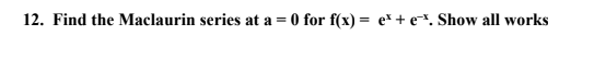 12 Find The Maclaurin Series At A 0 For F X E E Show All Works 1