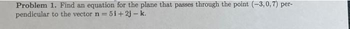 Problem 1 Find An Equation For The Plane That Passes Through The Point 3 0 7 Per Pendicular To The Vector N5i 2j 2