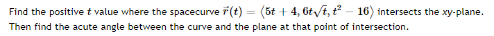 Find The Positive T Value Where The Spacecurve F T 5t 4 6tvt T 16 Intersects The Xy Plane Then Find The Acute 1