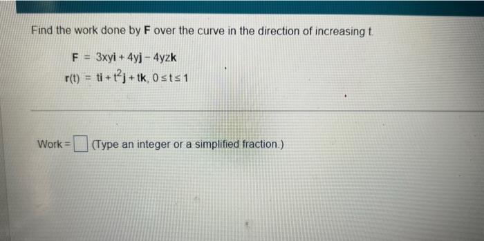 Find The Work Done By F Over The Curve In The Direction Of Increasing T F 3xyi 4yj 4yzk R T Ti 12j Tk Osts 1