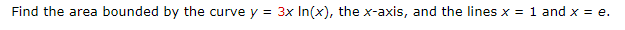 Find The Area Bounded By The Curve Y 3x Ln X The X Axis And The Lines X 1 And X E 1