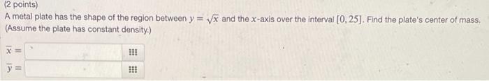 2 Points A Metal Plate Has The Shape Of The Region Between Y X And The X Axis Over The Interval 0 25 Find The Pl 1