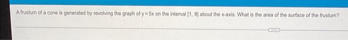 A Frustum Of A Cone Is Generated By Revolving The Graph Of Y 5x On The Interval 1 9 About The X Axis What Is The Are 1