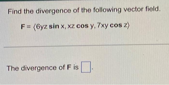 Find The Divergence Of The Following Vector Field F 6yz Sin X Xz Cos Y 7xy Cos Z The Divergence Of F Is 1