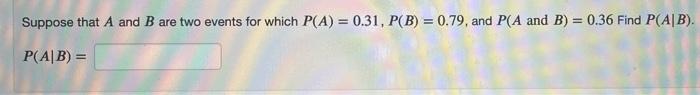 Suppose That A And B Are Two Events For Which P A 0 31 P B 0 79 And P A And B 0 36 Find P Ab P Ab 1 1