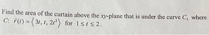 Find The Area Of The Curtain Above The Xy Plane That Is Under The Curve C Where C F T 31 1 212 For 151s 2 1