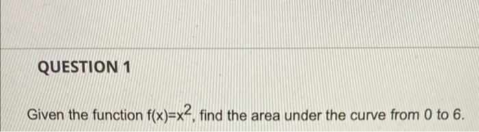 Question 1 Given The Function F X X2 Find The Area Under The Curve From 0 To 6 1