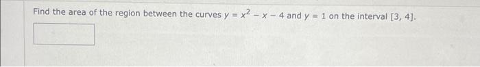 Find The Area Of The Region Between The Curves Y X2 X 4 And Y 1 On The Interval 3 4 1