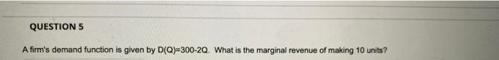 Question 5 A Firm S Demand Function Is Given By D Q 300 2q What Is The Marginal Revenue Of Making 10 Units 1