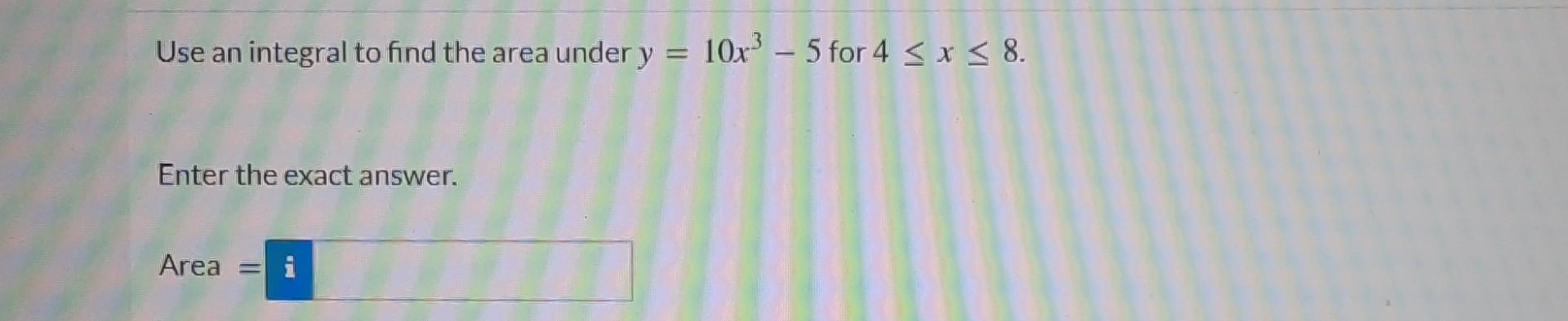 Use An Integral To Find The Area Under Y 10x3 5 For 4 S X 8 Enter The Exact Answer Area I 1