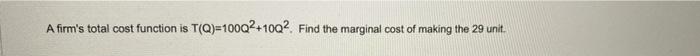 A Firm S Total Cost Function Is T Q 10002 10q2 Find The Marginal Cost Of Making The 29 Unit 1