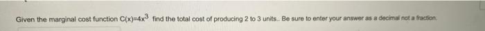Given The Marginal Cost Function C X 4x3 Find The Total Cost Of Producing 2 To 3 Units Be Sure To Enter Your Answer As 1