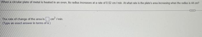 When A Circular Plate Of Metal Is Heated In An Oven Its Radius Increases At A Rate Of 0 02 Cm Min At What Rate Is Th 1