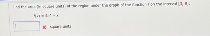 Find The Area In Square Units Of The Region Under The Graph Of The Function On The Interval 3 8 F X 4e X X S 1
