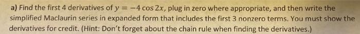 A Find The First 4 Derivatives Of Y 4 Cos 2x Plug In Zero Where Appropriate And Then Write The Simplified Maclauri 1
