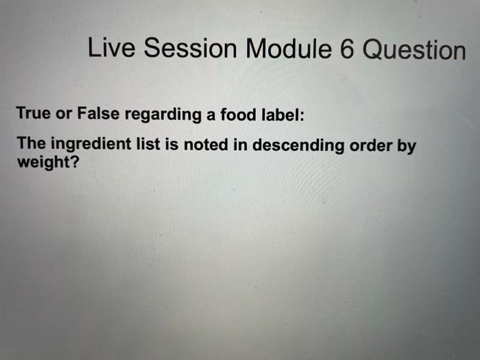 Live Session Module 6 Question True Or False Regarding A Food Label The Ingredient List Is Noted In Descending Order By 1