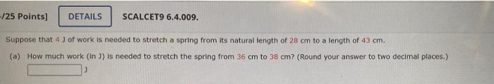 25 Points Details Scalcet9 6 4 009 Suppose That 4 Of Work Is Needed To Stretch A Spring From Its Natural Length Of 2 1