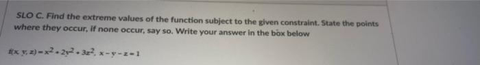 Slo C Find The Extreme Values Of The Function Subject To The Given Constraint State The Points Where They Occur If No 1