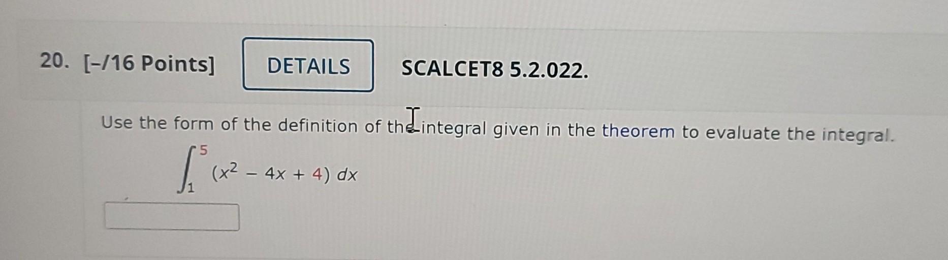 20 16 Points Details Scalcet8 5 2 022 Use The Form Of The Definition Of Thl Integral Given In The Theorem To Evalu 1
