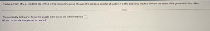 Twelve Percent Of U S Residents Are In Their Fortien Consider A Group Of Seven U S Residents Selected At Random Find 1