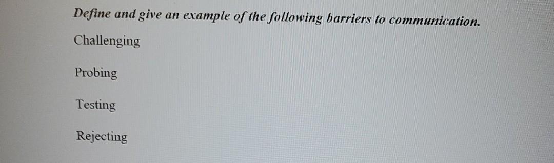 Define And Give An Example Of The Following Barriers To Communication Challenging Probing Testing Rejecting 1