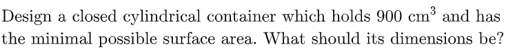 Design A Closed Cylindrical Container Which Holds 900 Cm3 And Has The Minimal Possible Surface Area What Should Its Dim 1
