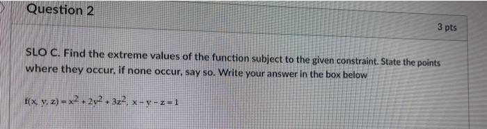 Question 2 3 Pts Slo C Find The Extreme Values Of The Function Subject To The Given Constraint State The Points Where 1