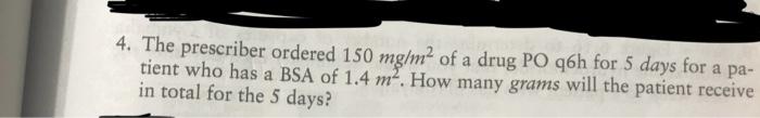 4 The Prescriber Ordered 150 Mg M Of A Drug Po Q6h For 5 Days For A Pa Tient Who Has A Bsa Of 1 4 M2 How Many Grams 1