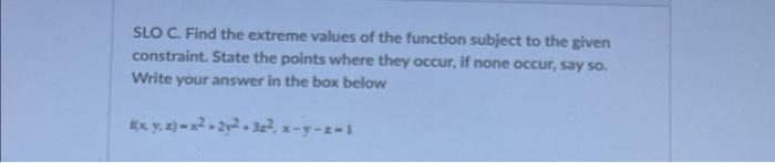 Slo C Find The Extreme Values Of The Function Subject To The Given Constraint State The Points Where They Occur If No 1