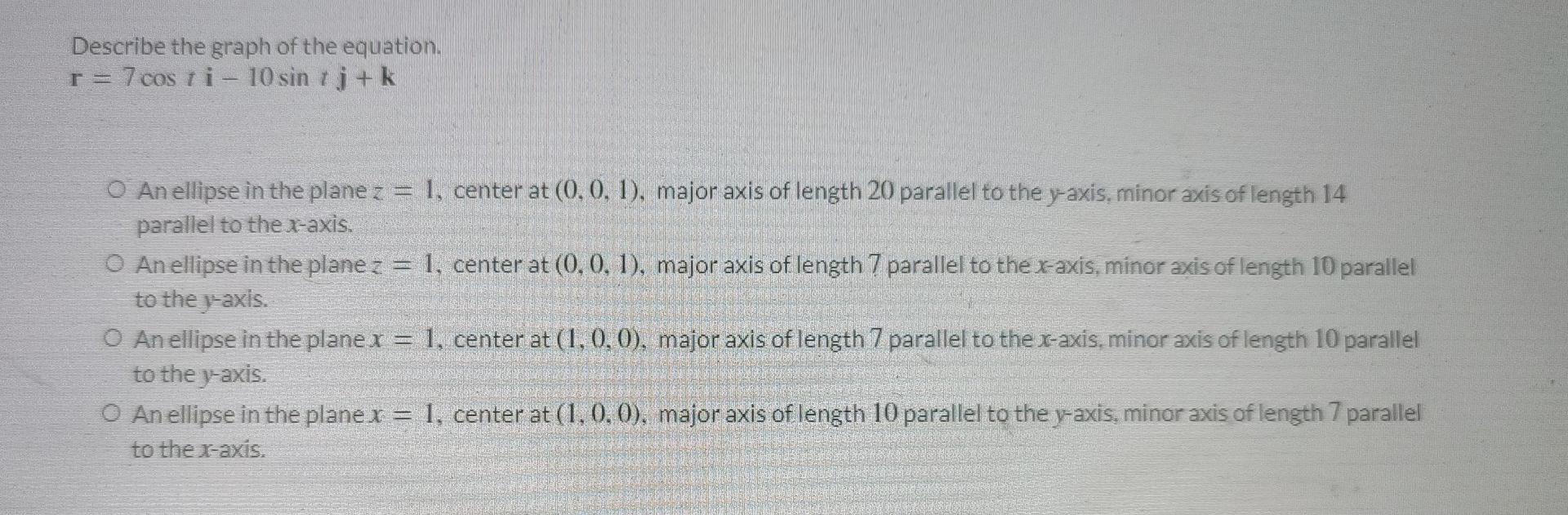 Describe The Graph Of The Equation R 7 Cos Ri 10 Sin Rj K O An Ellipse In The Plane Z 1 Center At 0 0 1 Majo 1