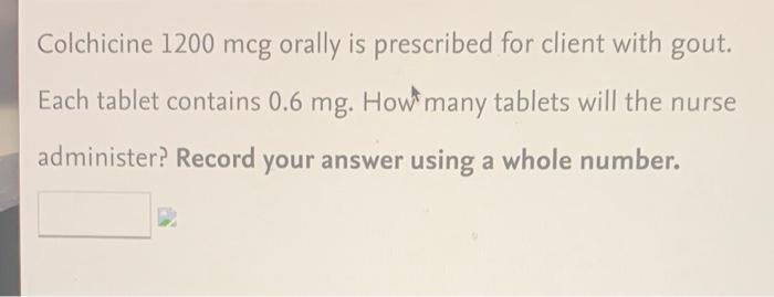 Colchicine 1200 Mcg Orally Is Prescribed For Client With Gout Each Tablet Contains 0 6 Mg How Many Tablets Will The Nu 1