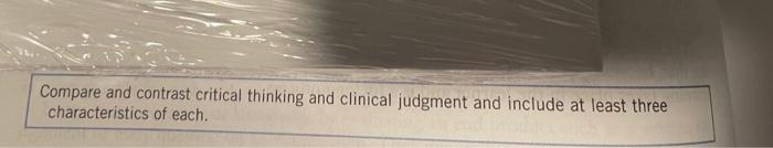 Compare And Contrast Critical Thinking And Clinical Judgment And Include At Least Three Characteristics Of Each 1