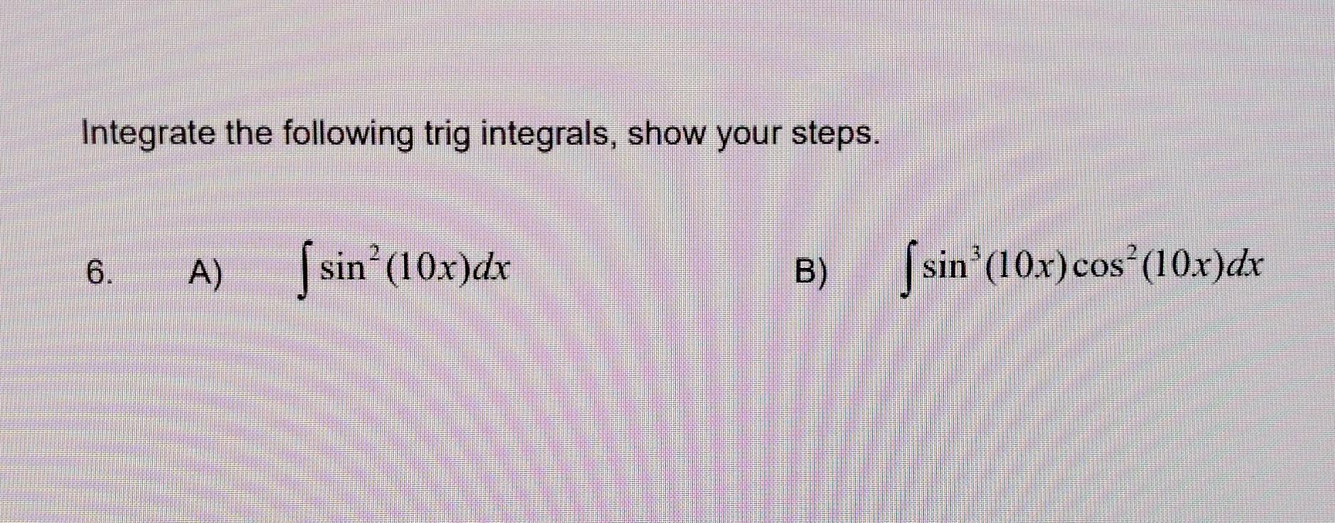 Integrate The Following Trig Integrals Show Your Steps 6 A Sino 10x Dx B Ssin 10x Cos 10x Dx 1