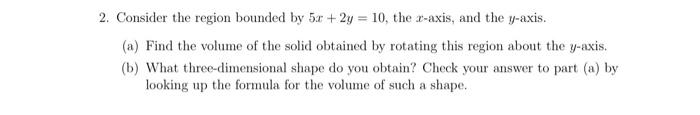 2 Consider The Region Bounded By 5x 2y 10 The X Axis And The Y Axis A Find The Volume Of The Solid Obtained By 1