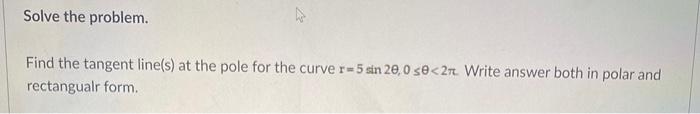 Solve The Problem Find The Tangent Line S At The Pole For The Curve R 5 Sin 20 0 Se 2t Write Answer Both In Polar And 1
