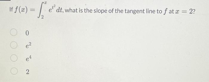 If F X E F Dt What Is The Slope Of The Tangent Line To F At X 2 0 E2 Ed 2 Select Any Statement That Is Tr 1