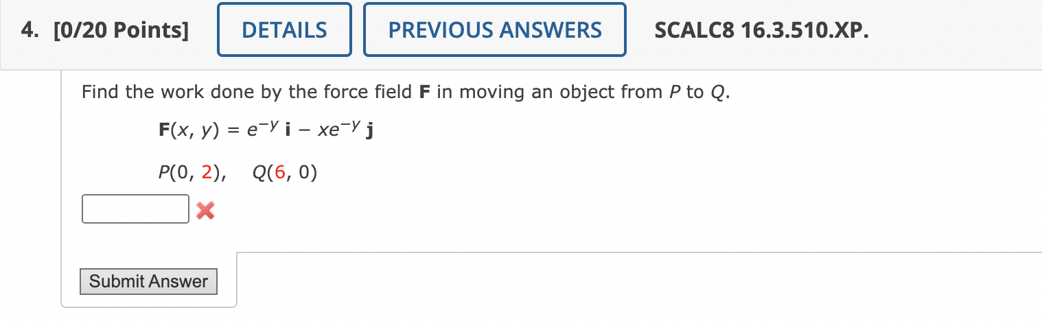 4 0 20 Points Details Previous Answers Scalc8 16 3 510 Xp Find The Work Done By The Force Field F In Moving An Objec 1